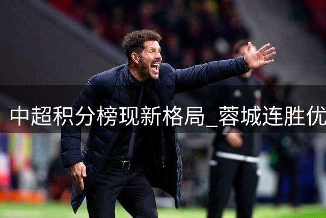 中超积分榜现新格局 蓉城连胜优势扩大 保级军团集体失分